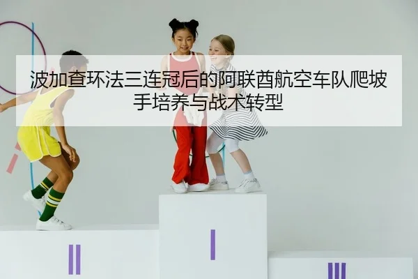波加查环法三连冠后的阿联酋航空车队爬坡手培养与战术转型