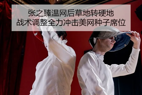 张之臻温网后草地转硬地 战术调整全力冲击美网种子席位